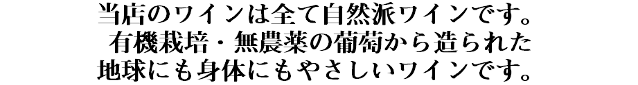 当店のワインは全て自然派ワインです。 有機栽培・無農薬の葡萄から造られた 地球にも身体にもやさしいワインです。