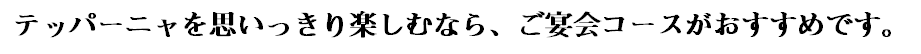 テッパーニャを思いっきり楽しむなら、ご宴会コースがおすすめです。